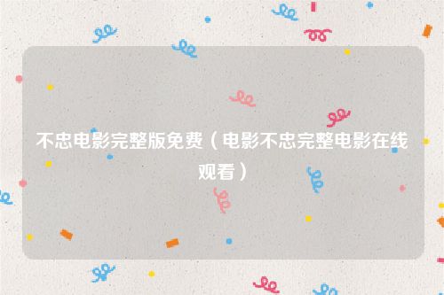 不忠电影完整版免费（电影不忠完整电影在线观看）