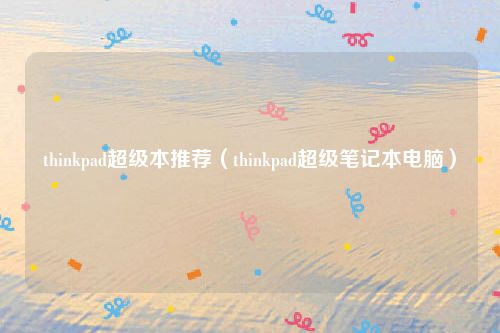 thinkpad超级本推荐（thinkpad超级笔记本电脑）