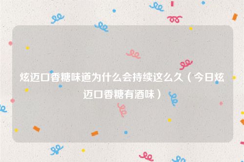 炫迈口香糖味道为什么会持续这么久（今日炫迈口香糖有酒味）