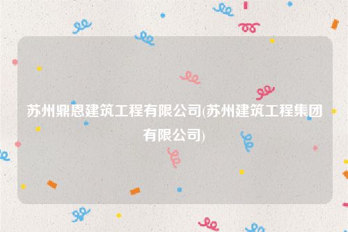 苏州鼎恩建筑工程有限公司(苏州建筑工程集团有限公司)