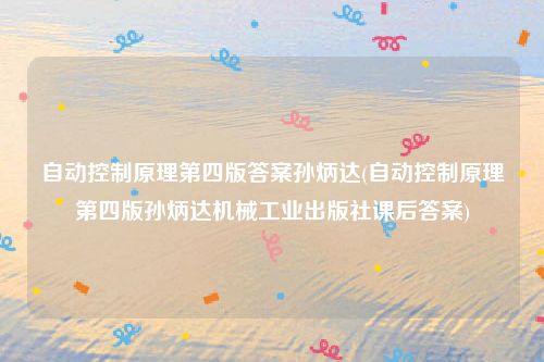 自动控制原理第四版答案孙炳达(自动控制原理第四版孙炳达机械工业出版社课后答案)