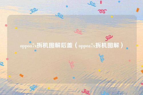 oppoa7x拆机图解后盖（oppoa7x拆机图解）
