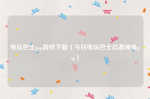 电玩巴士psp游戏下载（今日电玩巴士忍者神龟psp）