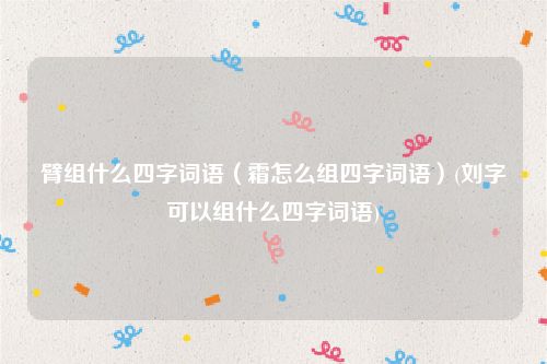 臂组什么四字词语（霜怎么组四字词语）(刘字可以组什么四字词语)