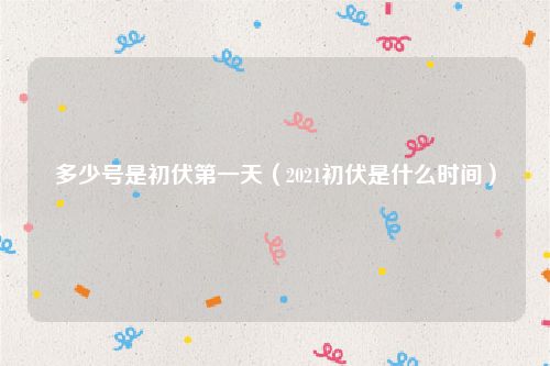 多少号是初伏第一天（2021初伏是什么时间）