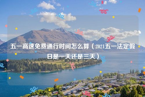 五一高速免费通行时间怎么算（2021五一法定假日是一天还是三天）