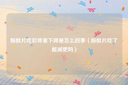 酚酞片吃后体重下降是怎么回事（酚酞片吃了能减肥吗）