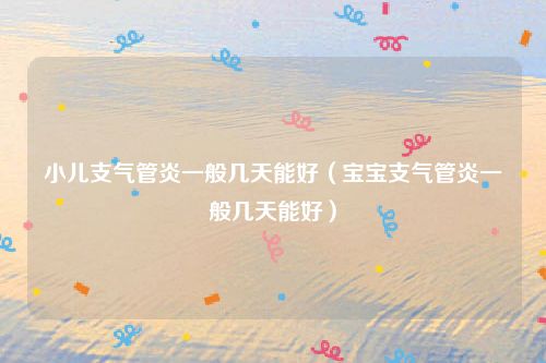小儿支气管炎一般几天能好（宝宝支气管炎一般几天能好）