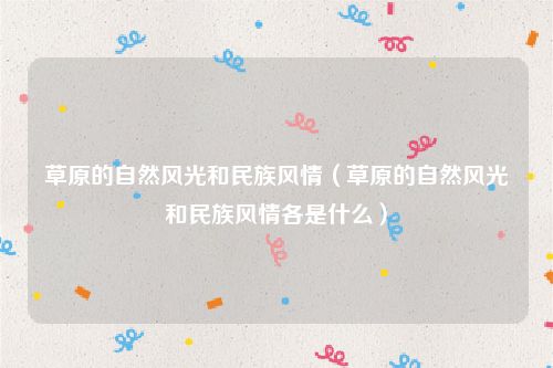草原的自然风光和民族风情（草原的自然风光和民族风情各是什么）