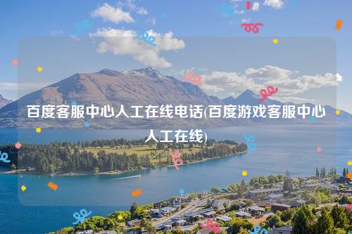 百度客服中心人工在线电话(百度游戏客服中心人工在线)