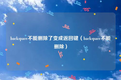 backspace不能删除了变成返回键（backspace不能删除）