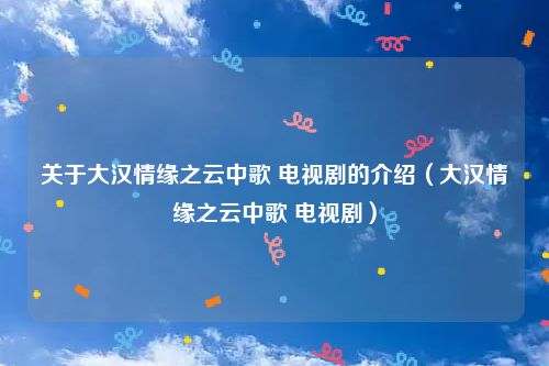关于大汉情缘之云中歌 电视剧的介绍（大汉情缘之云中歌 电视剧）