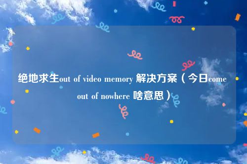 绝地求生out of video memory 解决方案（今日come out of nowhere 啥意思）