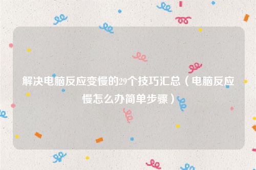 解决电脑反应变慢的29个技巧汇总（电脑反应慢怎么办简单步骤）