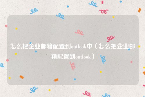 怎么把企业邮箱配置到outlook中（怎么把企业邮箱配置到outlook）