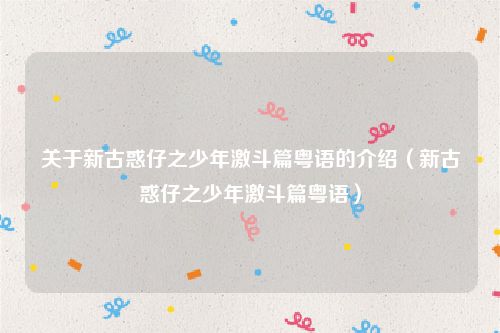 关于新古惑仔之少年激斗篇粤语的介绍（新古惑仔之少年激斗篇粤语）