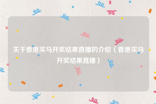 关于香港买马开奖结果直播的介绍（香港买马开奖结果直播）