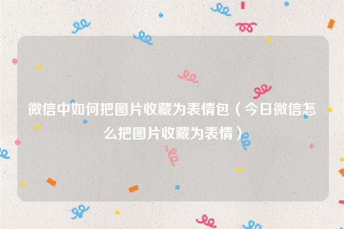微信中如何把图片收藏为表情包（今日微信怎么把图片收藏为表情）
