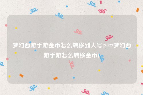 梦幻西游手游金币怎么转移到大号(2022梦幻西游手游怎么转移金币)