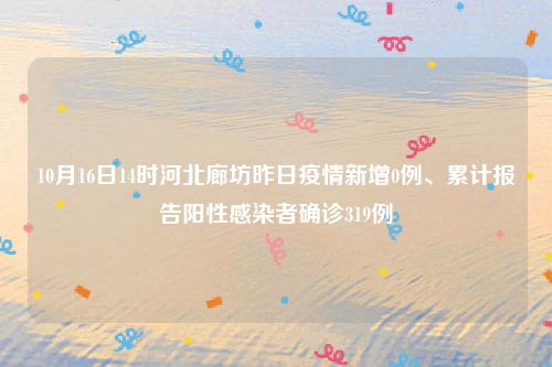 10月16日14时河北廊坊昨日疫情新增0例、累计报告阳性感染者确诊319例