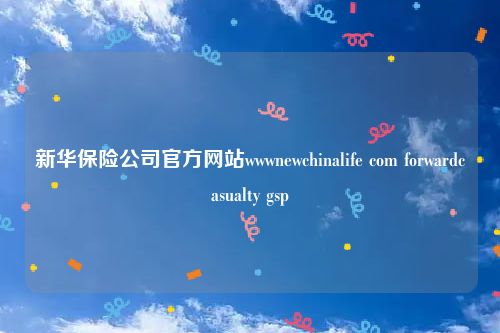 新华保险公司官方网站wwwnewchinalife com forwardcasualty gsp