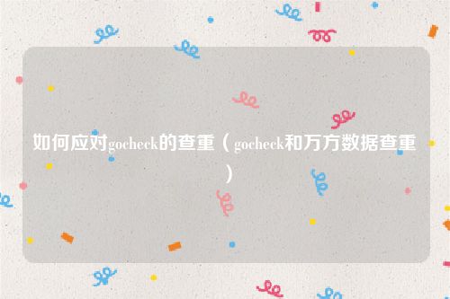 如何应对gocheck的查重（gocheck和万方数据查重）