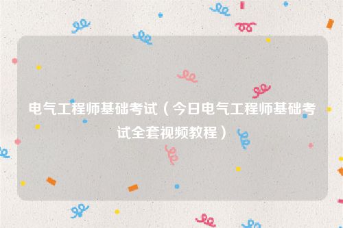 电气工程师基础考试（今日电气工程师基础考试全套视频教程）