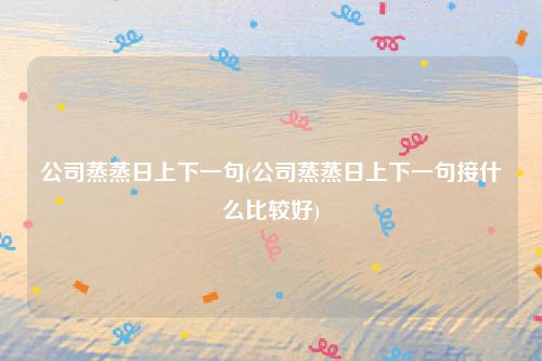 公司蒸蒸日上下一句(公司蒸蒸日上下一句接什么比较好)