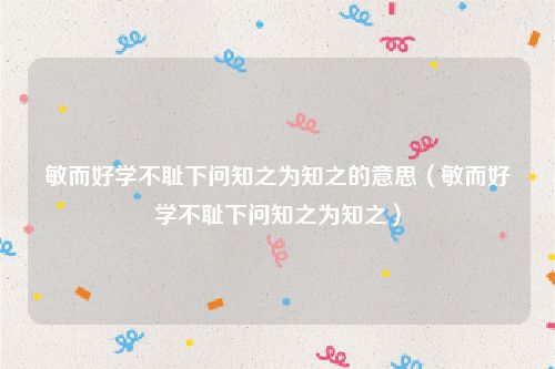 敏而好学不耻下问知之为知之的意思（敏而好学不耻下问知之为知之）