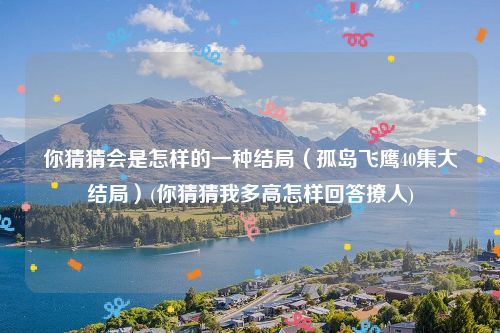 你猜猜会是怎样的一种结局（孤岛飞鹰40集大结局）(你猜猜我多高怎样回答撩人)