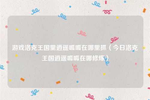 游戏洛克王国里逍遥呱呱在哪里抓（今日洛克王国逍遥呱呱在哪修炼）