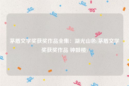 茅盾文学奖获奖作品全集：湖光山色(茅盾文学奖获奖作品 钟鼓楼)