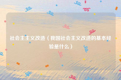 社会主主义改造（我国社会主义改造的基本经验是什么）