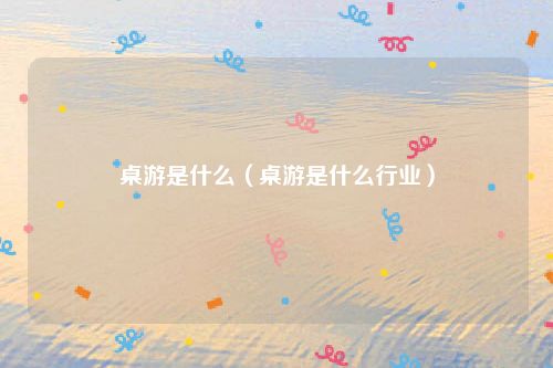 桌游是什么（桌游是什么行业）