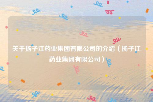 关于扬子江药业集团有限公司的介绍（扬子江药业集团有限公司）