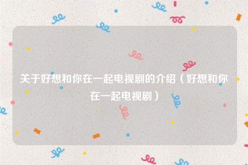 关于好想和你在一起电视剧的介绍（好想和你在一起电视剧）
