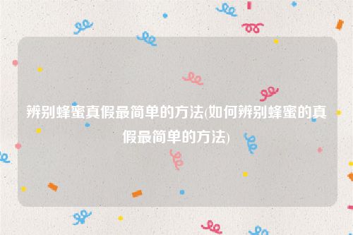 辨别蜂蜜真假最简单的方法(如何辨别蜂蜜的真假最简单的方法)