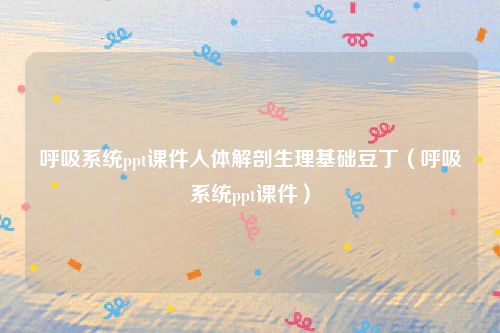 呼吸系统ppt课件人体解剖生理基础豆丁（呼吸系统ppt课件）