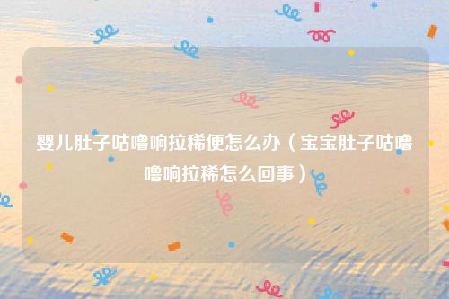 婴儿肚子咕噜响拉稀便怎么办（宝宝肚子咕噜噜响拉稀怎么回事）