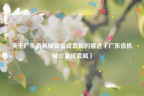 关于广东省机械设备成套局的描述（广东省机械设备成套局）