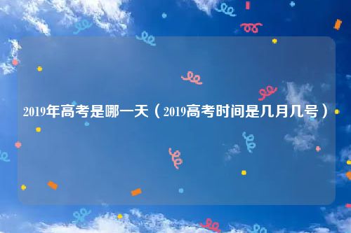 2019年高考是哪一天（2019高考时间是几月几号）