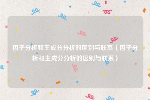 因子分析和主成分分析的区别与联系（因子分析和主成分分析的区别与联系）