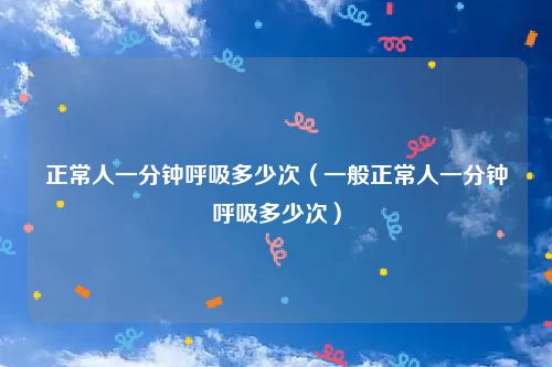 正常人一分钟呼吸多少次（一般正常人一分钟呼吸多少次）
