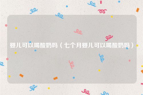 婴儿可以喝酸奶吗（七个月婴儿可以喝酸奶吗）