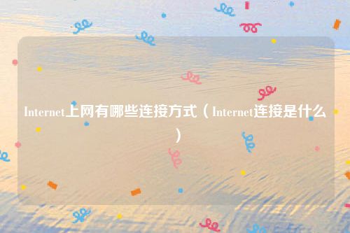 Internet上网有哪些连接方式（Internet连接是什么）