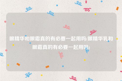 眼精华和眼霜真的有必要一起用吗(眼精华乳和眼霜真的有必要一起用吗)