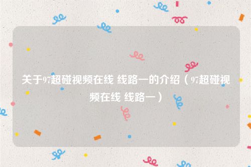 关于97超碰视频在线 线路一的介绍（97超碰视频在线 线路一）
