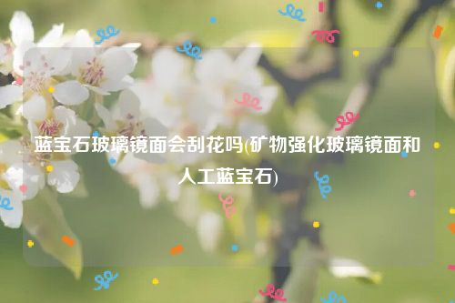 蓝宝石玻璃镜面会刮花吗(矿物强化玻璃镜面和人工蓝宝石)