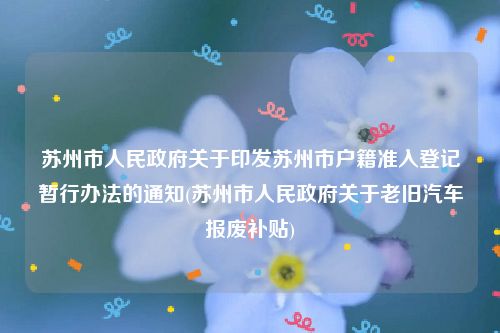 苏州市人民政府关于印发苏州市户籍准入登记暂行办法的通知(苏州市人民政府关于老旧汽车报废补贴)