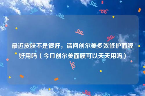 最近皮肤不是很好，请问创尔美多效修护面膜好用吗（今日创尔美面膜可以天天用吗）